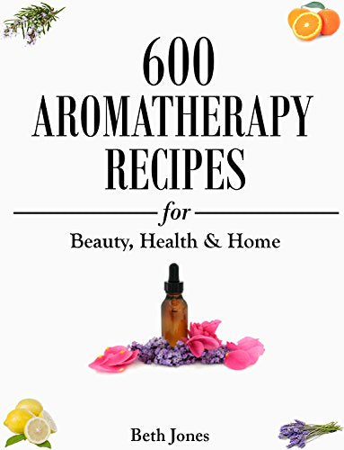 Aromatherapy: 600 Aromatherapy Recipes for Beauty, Health & Home