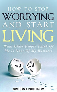 How To Stop Worrying and Start Living: What Other People Think Of Me Is None Of My Business